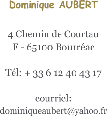 Dominique AUBERT  4 Chemin de Courtau F - 65100 Bourréac  Tél: + 33 6 12 40 43 17   courriel: dominiqueaubert@yahoo.fr