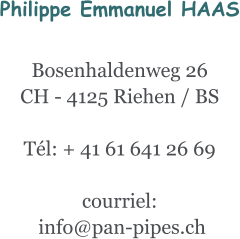 Philippe Emmanuel HAAS  Bosenhaldenweg 26 CH - 4125 Riehen / BS  Tél: + 41 61 641 26 69  courriel:  info@pan-pipes.ch