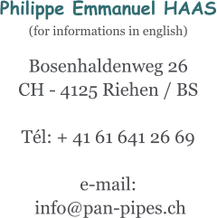 Philippe Emmanuel HAAS (for informations in english)  Bosenhaldenweg 26 CH - 4125 Riehen / BS  Tél: + 41 61 641 26 69  e-mail:  info@pan-pipes.ch