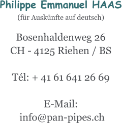 Philippe Emmanuel HAAS (für Auskünfte auf deutsch)  Bosenhaldenweg 26 CH - 4125 Riehen / BS  Tél: + 41 61 641 26 69  E-Mail:  info@pan-pipes.ch